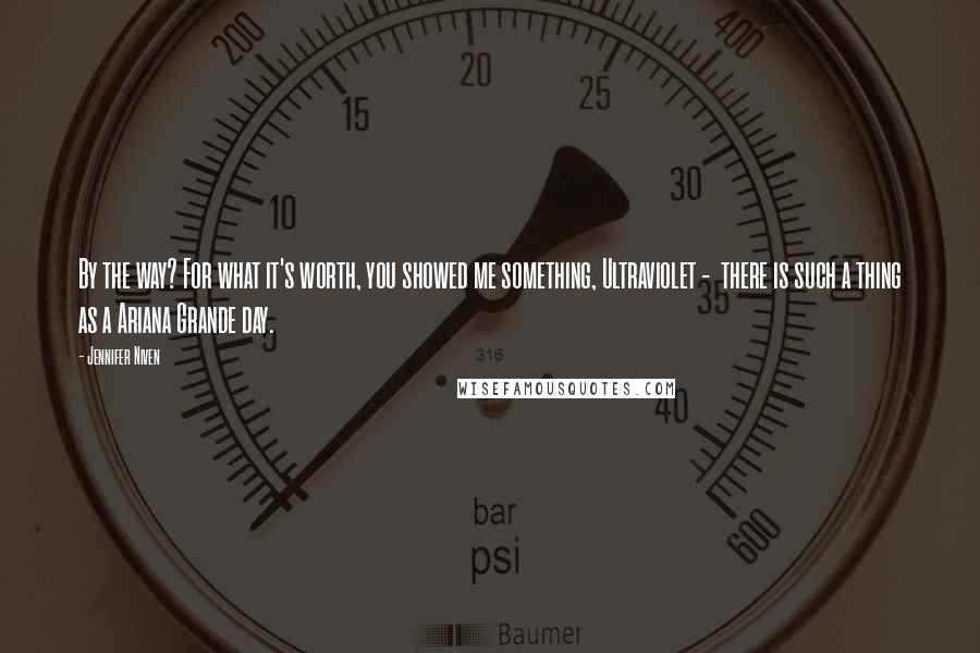 Jennifer Niven Quotes: By the way? For what it's worth, you showed me something, Ultraviolet - there is such a thing as a Ariana Grande day.