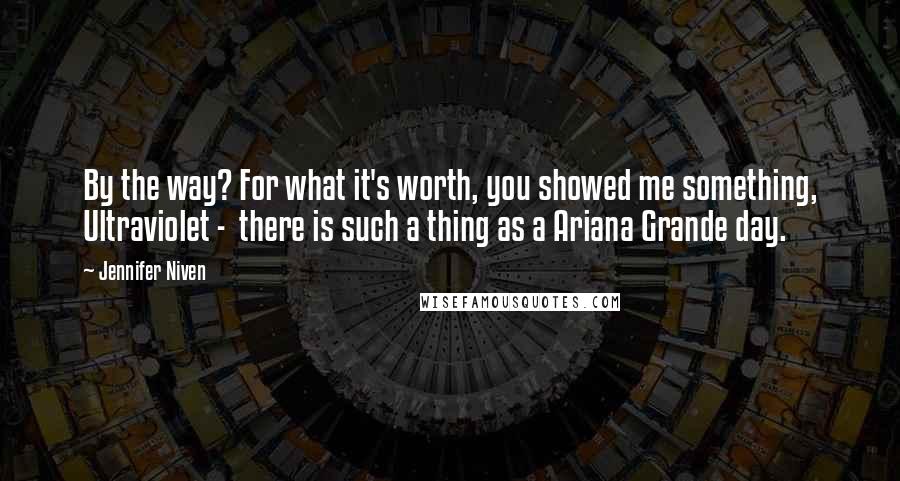 Jennifer Niven Quotes: By the way? For what it's worth, you showed me something, Ultraviolet - there is such a thing as a Ariana Grande day.