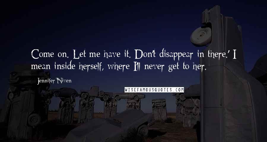 Jennifer Niven Quotes: Come on. Let me have it. Don't disappear in there.' I mean inside herself, where I'll never get to her.