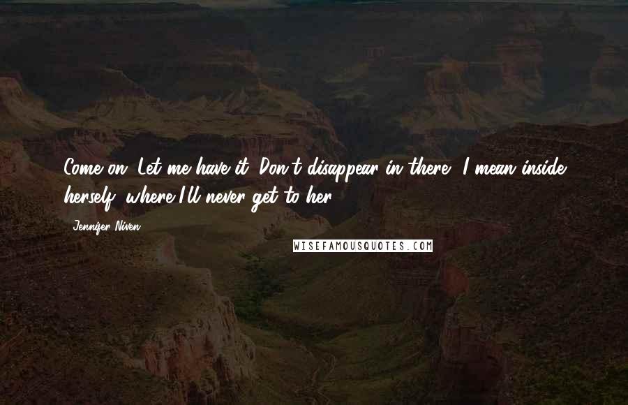 Jennifer Niven Quotes: Come on. Let me have it. Don't disappear in there.' I mean inside herself, where I'll never get to her.