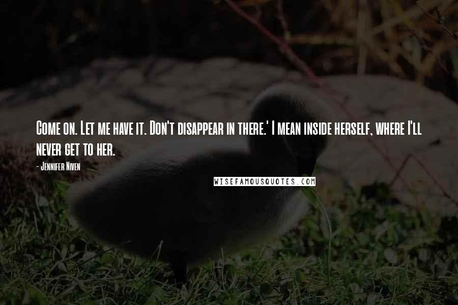 Jennifer Niven Quotes: Come on. Let me have it. Don't disappear in there.' I mean inside herself, where I'll never get to her.