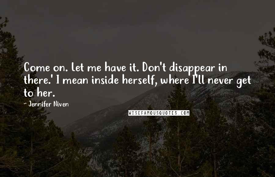 Jennifer Niven Quotes: Come on. Let me have it. Don't disappear in there.' I mean inside herself, where I'll never get to her.