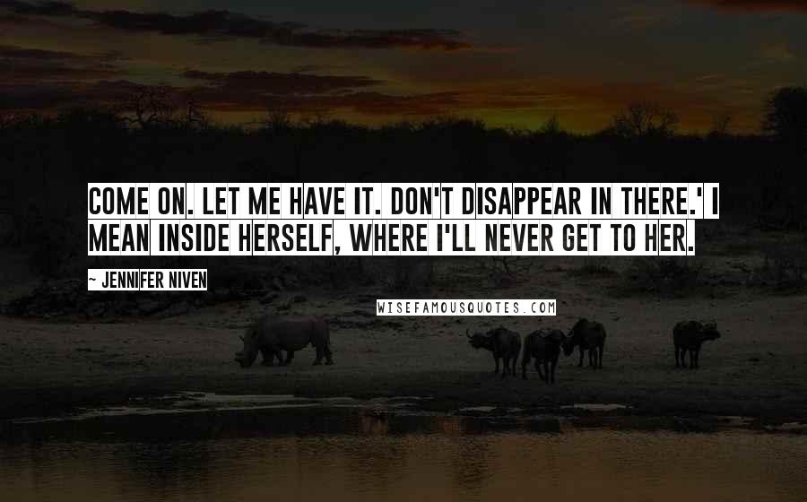 Jennifer Niven Quotes: Come on. Let me have it. Don't disappear in there.' I mean inside herself, where I'll never get to her.