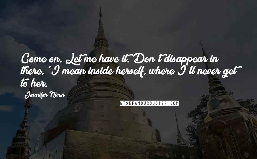 Jennifer Niven Quotes: Come on. Let me have it. Don't disappear in there.' I mean inside herself, where I'll never get to her.