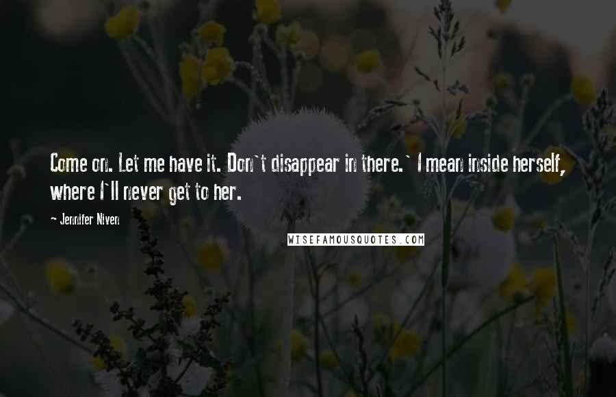 Jennifer Niven Quotes: Come on. Let me have it. Don't disappear in there.' I mean inside herself, where I'll never get to her.