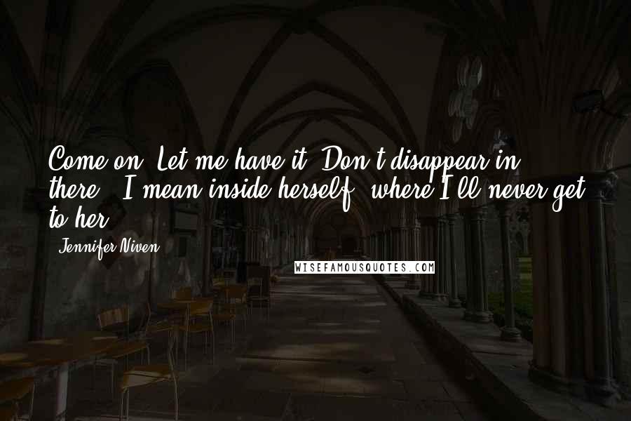 Jennifer Niven Quotes: Come on. Let me have it. Don't disappear in there.' I mean inside herself, where I'll never get to her.