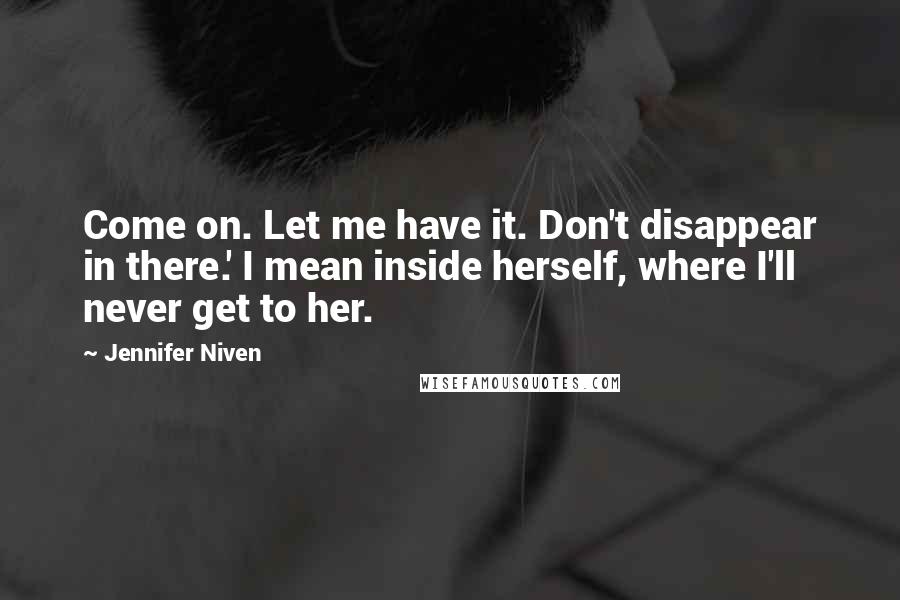 Jennifer Niven Quotes: Come on. Let me have it. Don't disappear in there.' I mean inside herself, where I'll never get to her.