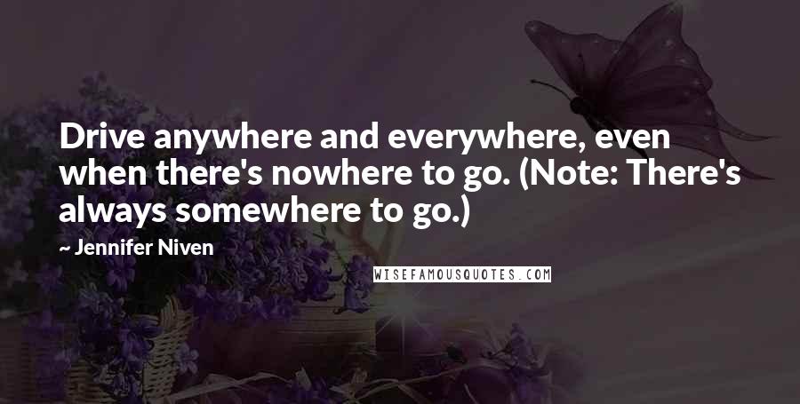 Jennifer Niven Quotes: Drive anywhere and everywhere, even when there's nowhere to go. (Note: There's always somewhere to go.)