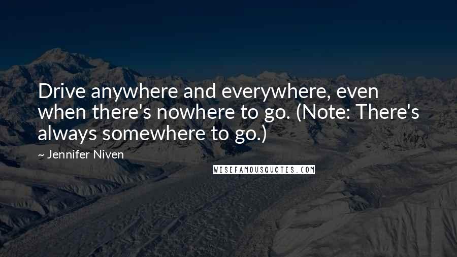 Jennifer Niven Quotes: Drive anywhere and everywhere, even when there's nowhere to go. (Note: There's always somewhere to go.)