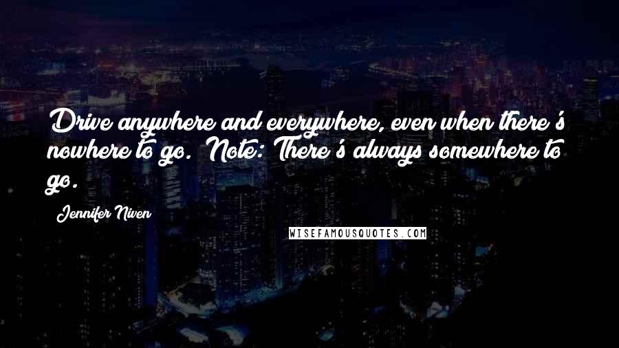 Jennifer Niven Quotes: Drive anywhere and everywhere, even when there's nowhere to go. (Note: There's always somewhere to go.)