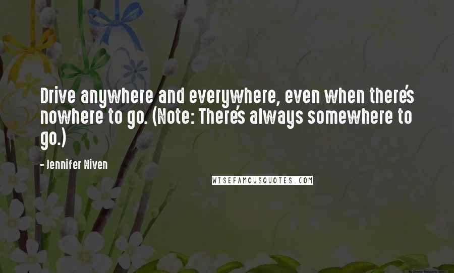 Jennifer Niven Quotes: Drive anywhere and everywhere, even when there's nowhere to go. (Note: There's always somewhere to go.)