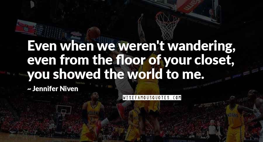 Jennifer Niven Quotes: Even when we weren't wandering, even from the floor of your closet, you showed the world to me.