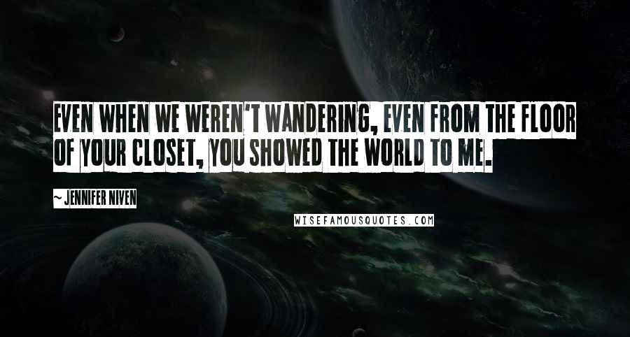 Jennifer Niven Quotes: Even when we weren't wandering, even from the floor of your closet, you showed the world to me.