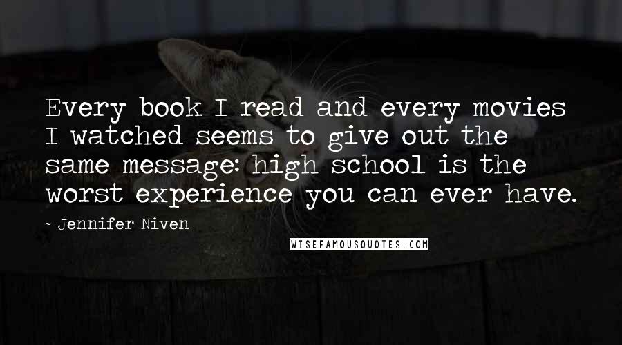 Jennifer Niven Quotes: Every book I read and every movies I watched seems to give out the same message: high school is the worst experience you can ever have.