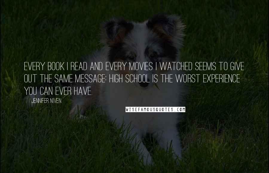 Jennifer Niven Quotes: Every book I read and every movies I watched seems to give out the same message: high school is the worst experience you can ever have.
