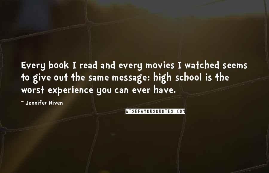 Jennifer Niven Quotes: Every book I read and every movies I watched seems to give out the same message: high school is the worst experience you can ever have.