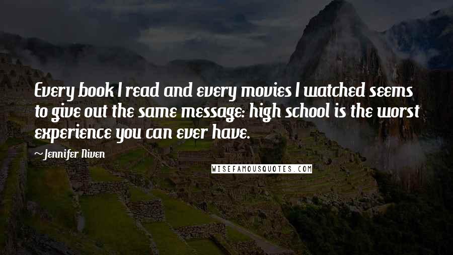 Jennifer Niven Quotes: Every book I read and every movies I watched seems to give out the same message: high school is the worst experience you can ever have.