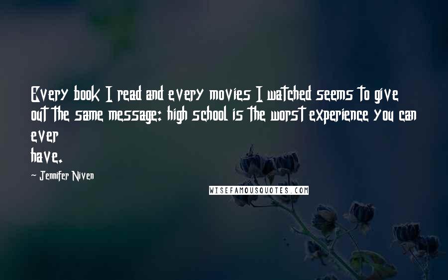 Jennifer Niven Quotes: Every book I read and every movies I watched seems to give out the same message: high school is the worst experience you can ever have.