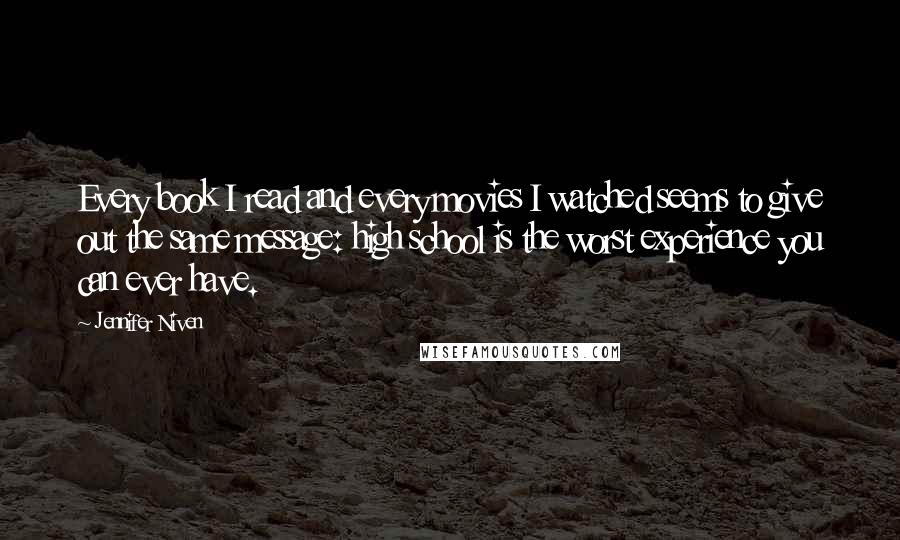 Jennifer Niven Quotes: Every book I read and every movies I watched seems to give out the same message: high school is the worst experience you can ever have.