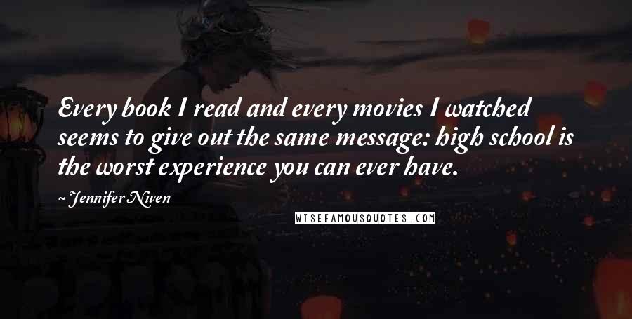 Jennifer Niven Quotes: Every book I read and every movies I watched seems to give out the same message: high school is the worst experience you can ever have.