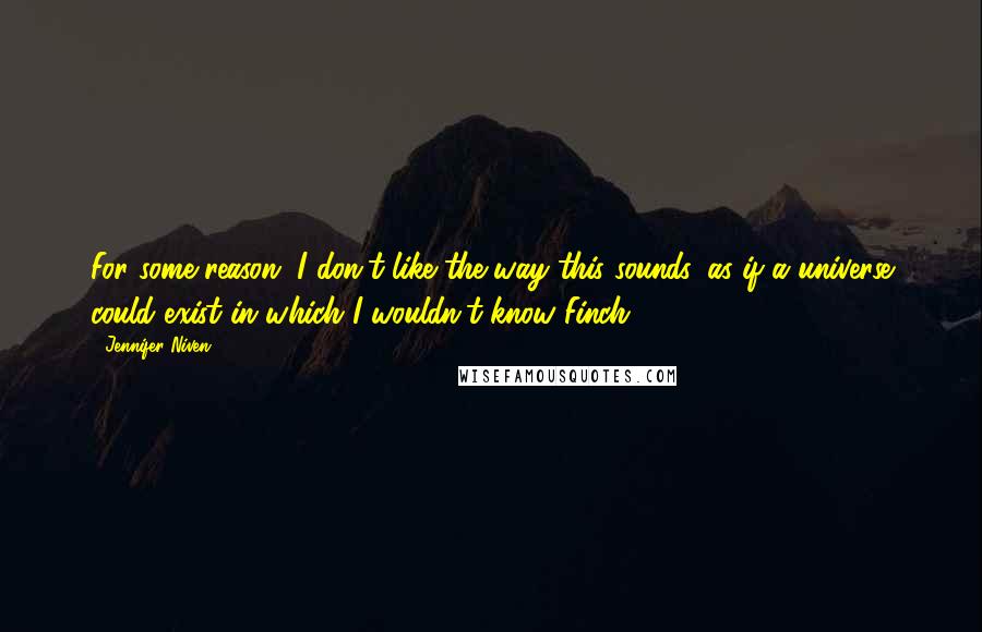 Jennifer Niven Quotes: For some reason, I don't like the way this sounds, as if a universe could exist in which I wouldn't know Finch.