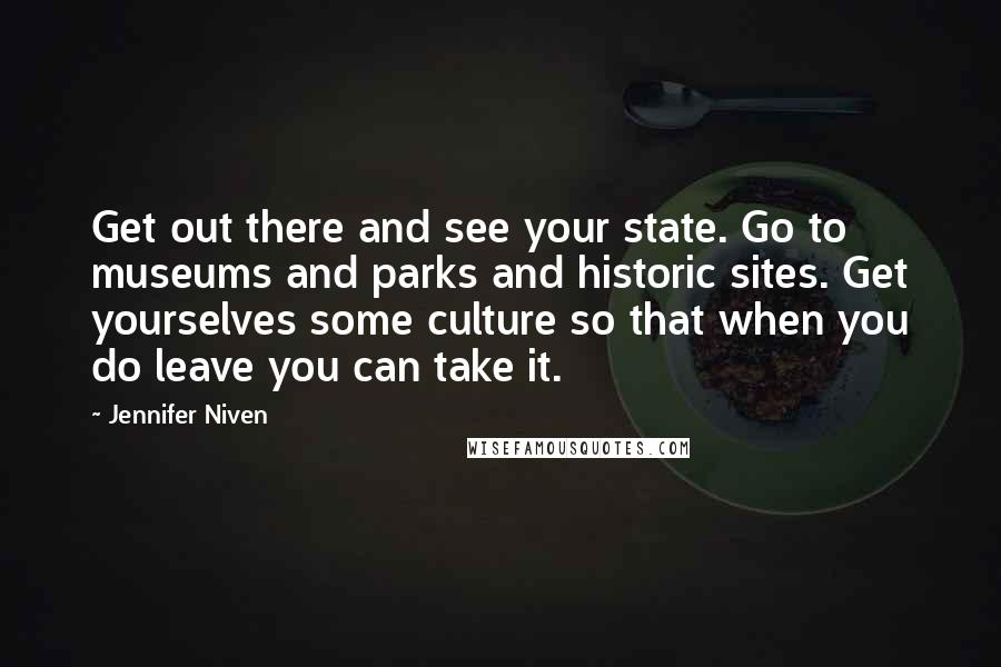 Jennifer Niven Quotes: Get out there and see your state. Go to museums and parks and historic sites. Get yourselves some culture so that when you do leave you can take it.