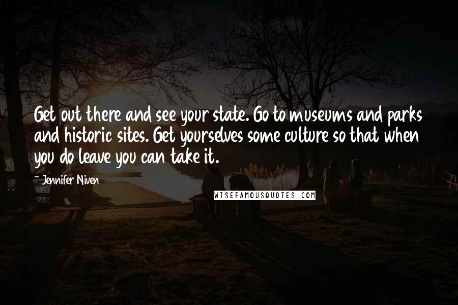 Jennifer Niven Quotes: Get out there and see your state. Go to museums and parks and historic sites. Get yourselves some culture so that when you do leave you can take it.