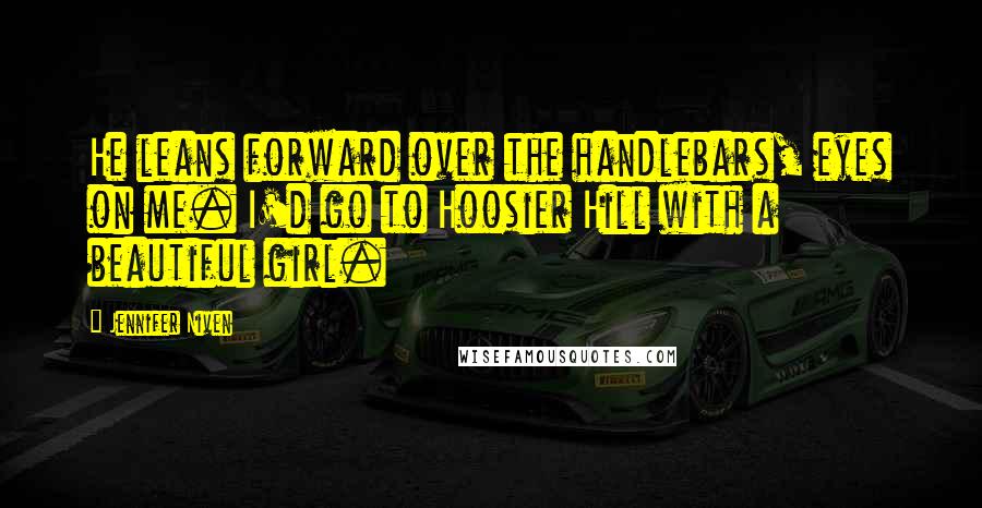 Jennifer Niven Quotes: He leans forward over the handlebars, eyes on me. I'd go to Hoosier Hill with a beautiful girl.