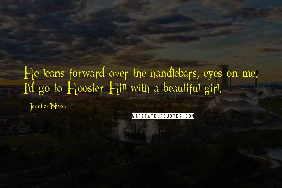 Jennifer Niven Quotes: He leans forward over the handlebars, eyes on me. I'd go to Hoosier Hill with a beautiful girl.