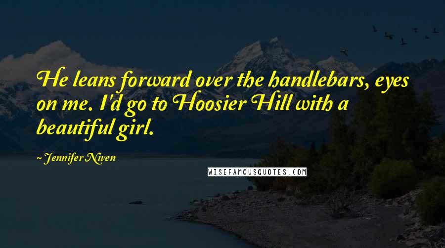 Jennifer Niven Quotes: He leans forward over the handlebars, eyes on me. I'd go to Hoosier Hill with a beautiful girl.