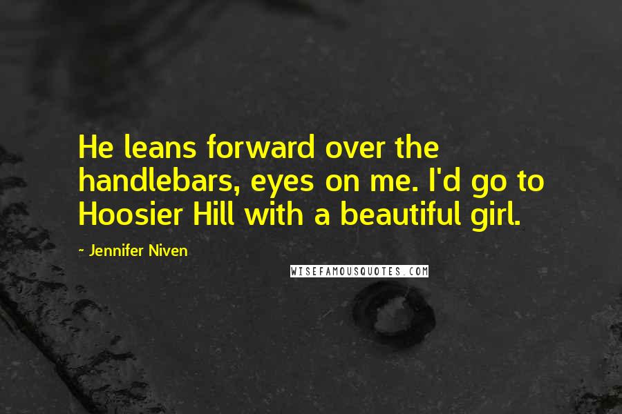 Jennifer Niven Quotes: He leans forward over the handlebars, eyes on me. I'd go to Hoosier Hill with a beautiful girl.