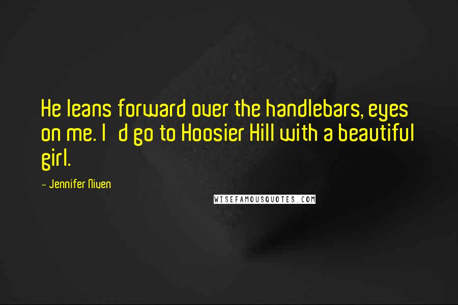 Jennifer Niven Quotes: He leans forward over the handlebars, eyes on me. I'd go to Hoosier Hill with a beautiful girl.