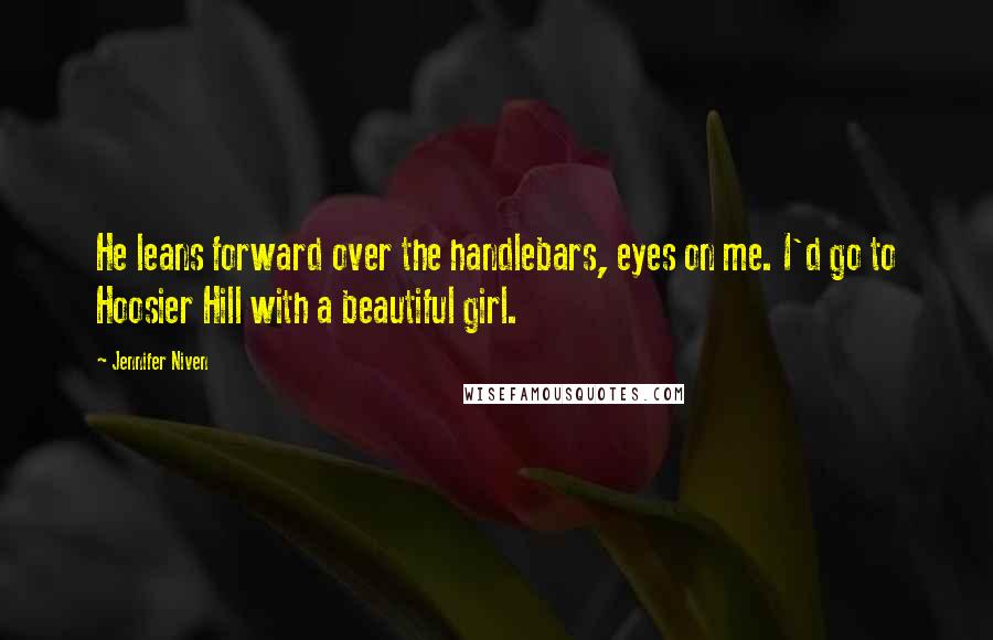 Jennifer Niven Quotes: He leans forward over the handlebars, eyes on me. I'd go to Hoosier Hill with a beautiful girl.