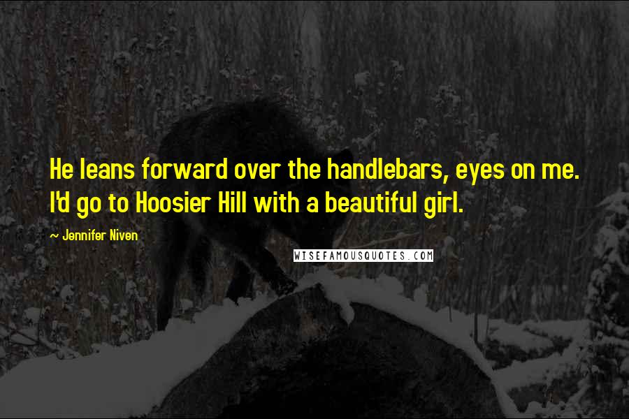 Jennifer Niven Quotes: He leans forward over the handlebars, eyes on me. I'd go to Hoosier Hill with a beautiful girl.