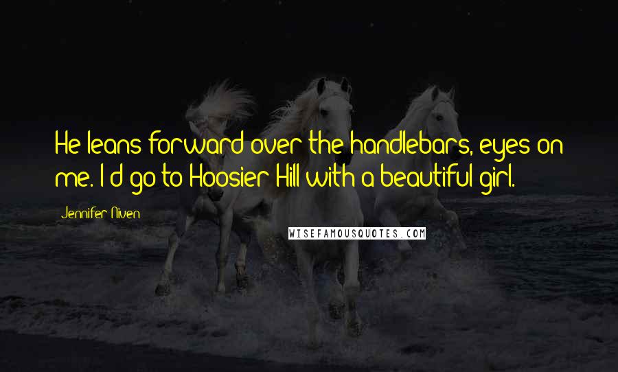 Jennifer Niven Quotes: He leans forward over the handlebars, eyes on me. I'd go to Hoosier Hill with a beautiful girl.