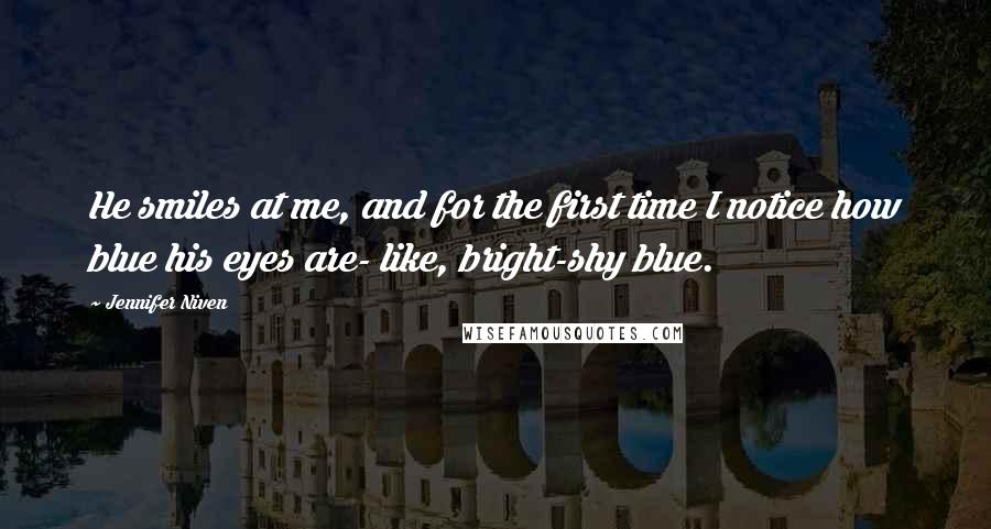 Jennifer Niven Quotes: He smiles at me, and for the first time I notice how blue his eyes are- like, bright-shy blue.