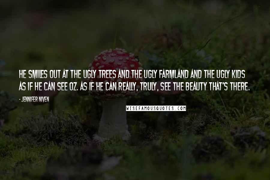 Jennifer Niven Quotes: He smiles out at the ugly trees and the ugly farmland and the ugly kids as if he can see Oz. As if he can really, truly, see the beauty that's there.