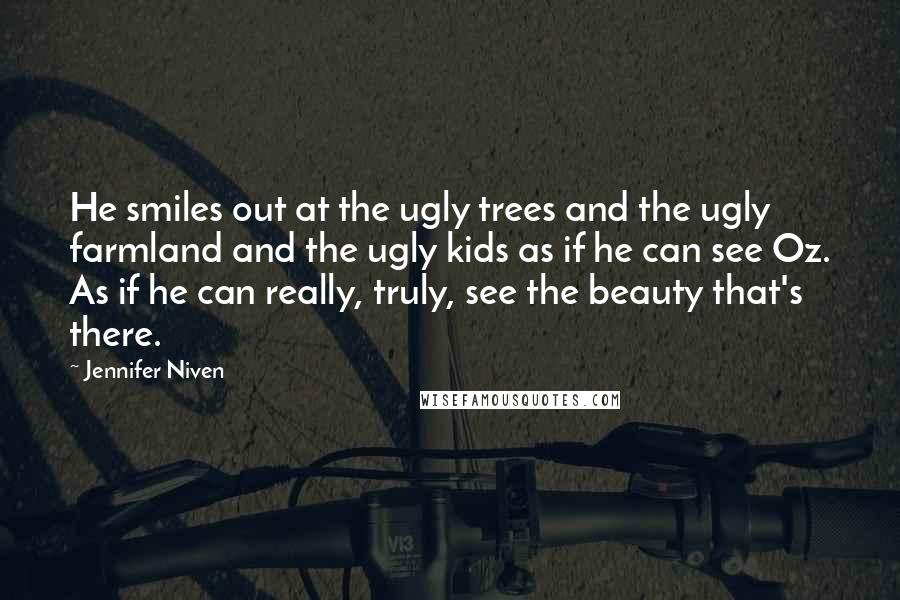 Jennifer Niven Quotes: He smiles out at the ugly trees and the ugly farmland and the ugly kids as if he can see Oz. As if he can really, truly, see the beauty that's there.