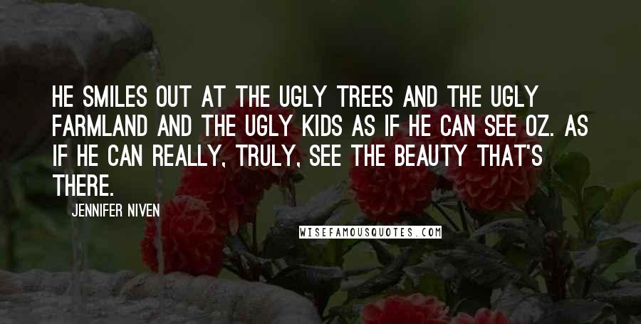 Jennifer Niven Quotes: He smiles out at the ugly trees and the ugly farmland and the ugly kids as if he can see Oz. As if he can really, truly, see the beauty that's there.