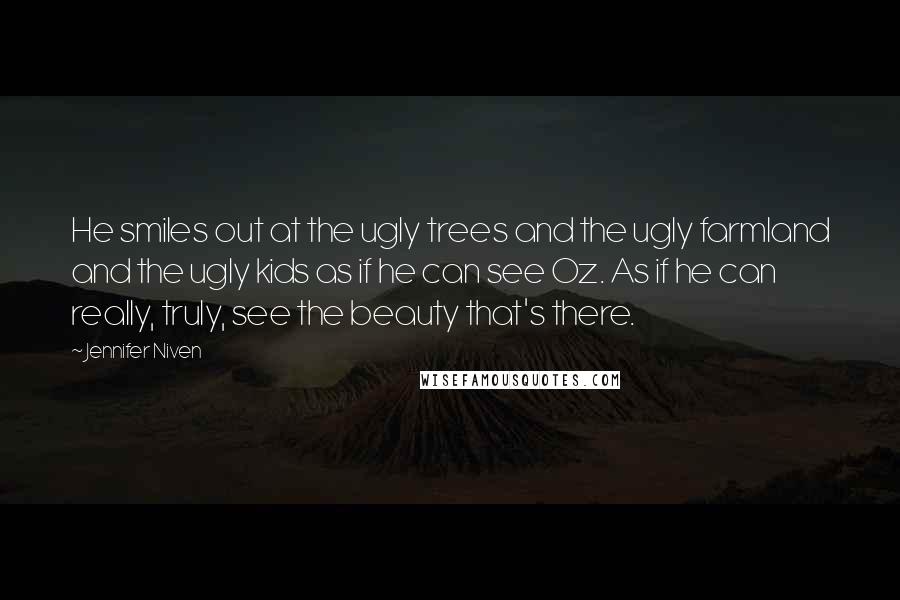 Jennifer Niven Quotes: He smiles out at the ugly trees and the ugly farmland and the ugly kids as if he can see Oz. As if he can really, truly, see the beauty that's there.