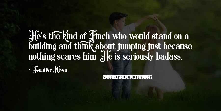 Jennifer Niven Quotes: He's the kind of Finch who would stand on a building and think about jumping just because nothing scares him. He is seriously badass.