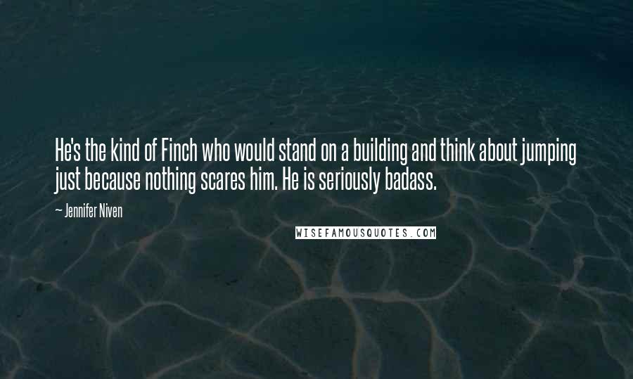 Jennifer Niven Quotes: He's the kind of Finch who would stand on a building and think about jumping just because nothing scares him. He is seriously badass.