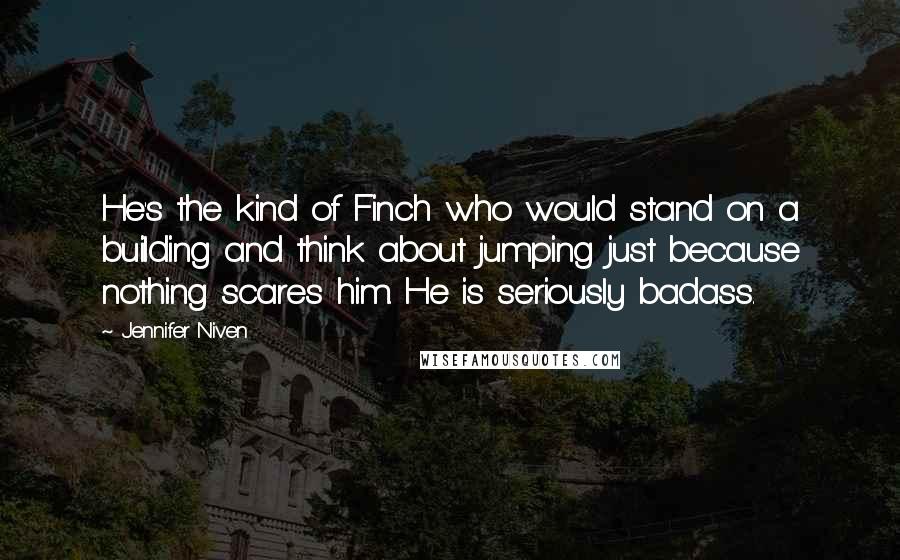 Jennifer Niven Quotes: He's the kind of Finch who would stand on a building and think about jumping just because nothing scares him. He is seriously badass.