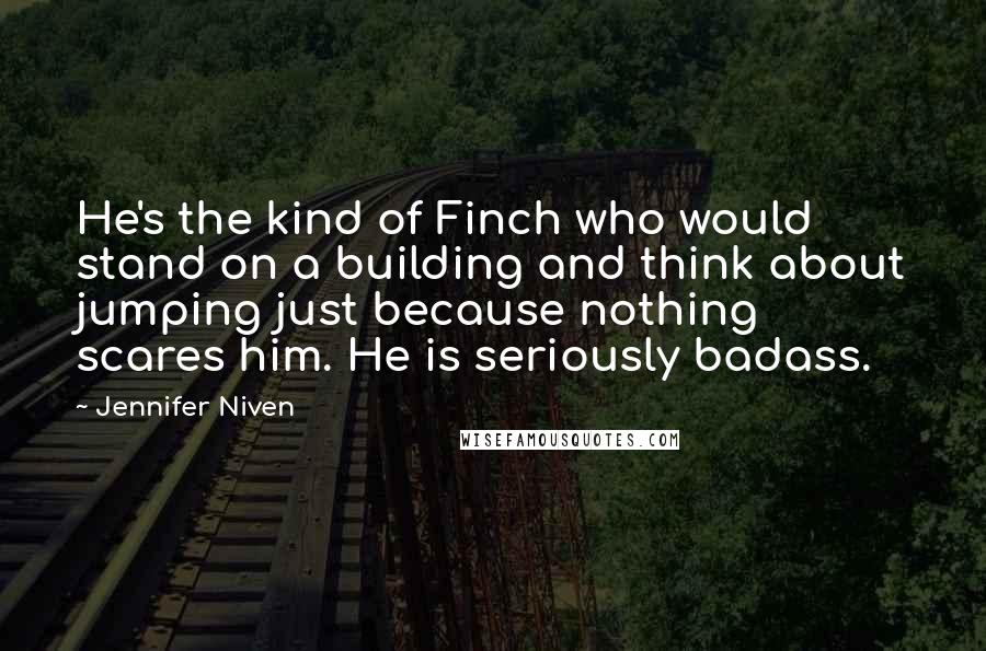 Jennifer Niven Quotes: He's the kind of Finch who would stand on a building and think about jumping just because nothing scares him. He is seriously badass.