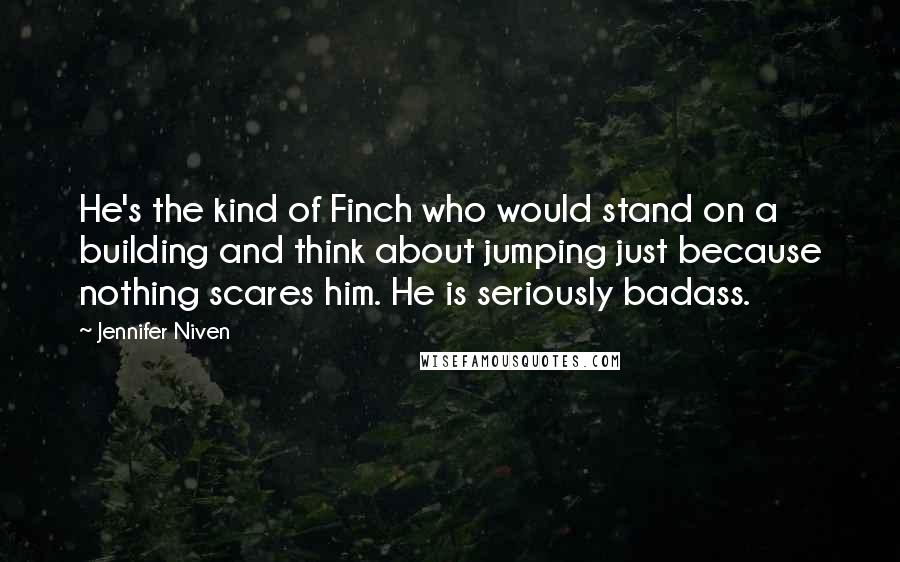 Jennifer Niven Quotes: He's the kind of Finch who would stand on a building and think about jumping just because nothing scares him. He is seriously badass.