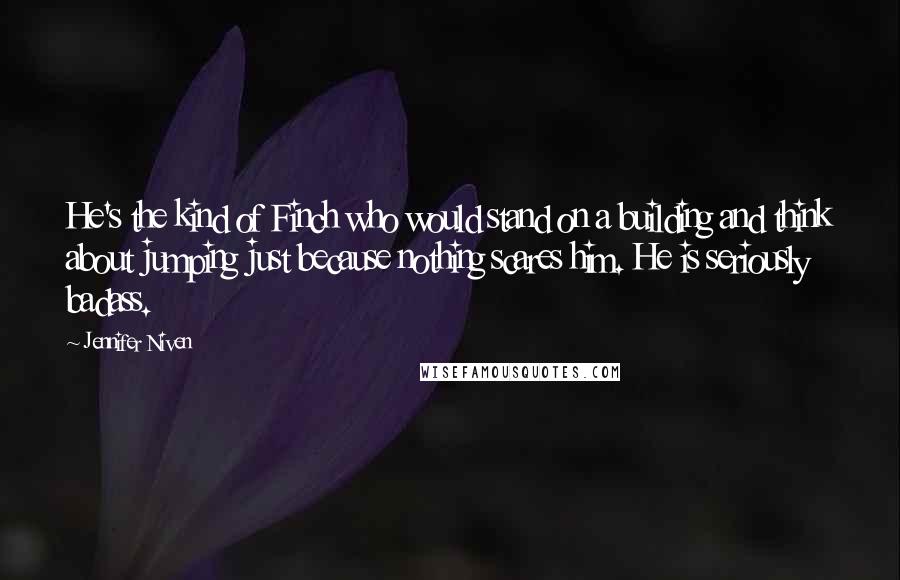 Jennifer Niven Quotes: He's the kind of Finch who would stand on a building and think about jumping just because nothing scares him. He is seriously badass.