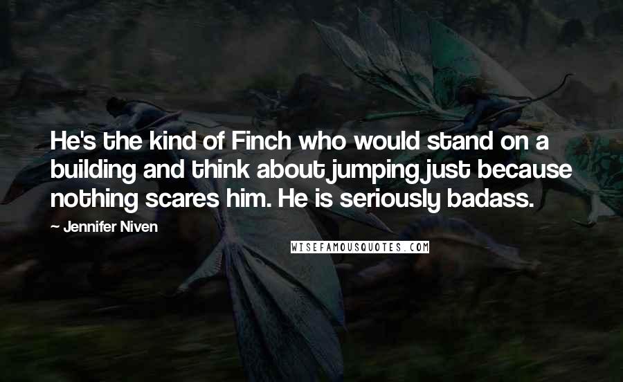 Jennifer Niven Quotes: He's the kind of Finch who would stand on a building and think about jumping just because nothing scares him. He is seriously badass.