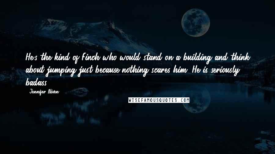 Jennifer Niven Quotes: He's the kind of Finch who would stand on a building and think about jumping just because nothing scares him. He is seriously badass.