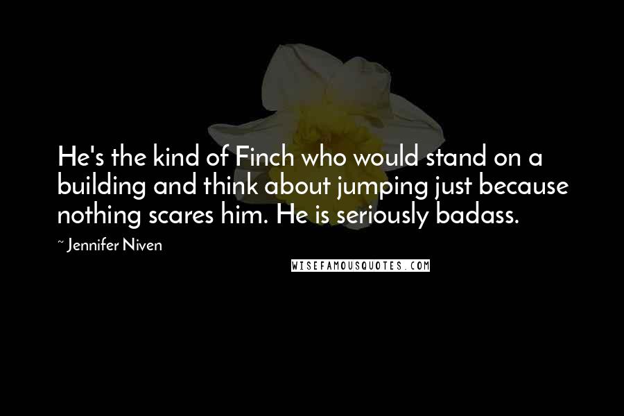 Jennifer Niven Quotes: He's the kind of Finch who would stand on a building and think about jumping just because nothing scares him. He is seriously badass.