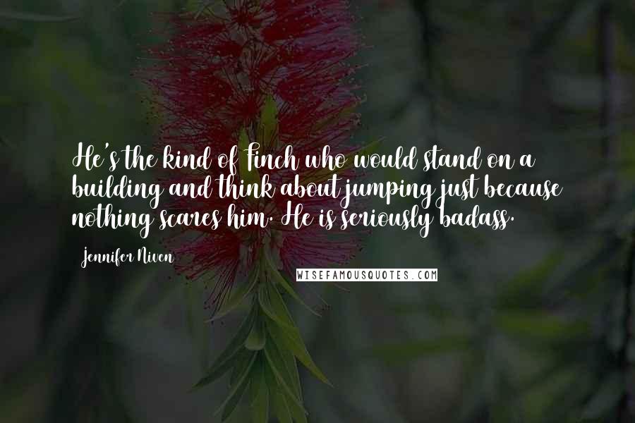 Jennifer Niven Quotes: He's the kind of Finch who would stand on a building and think about jumping just because nothing scares him. He is seriously badass.